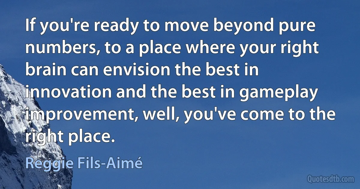 If you're ready to move beyond pure numbers, to a place where your right brain can envision the best in innovation and the best in gameplay improvement, well, you've come to the right place. (Reggie Fils-Aimé)