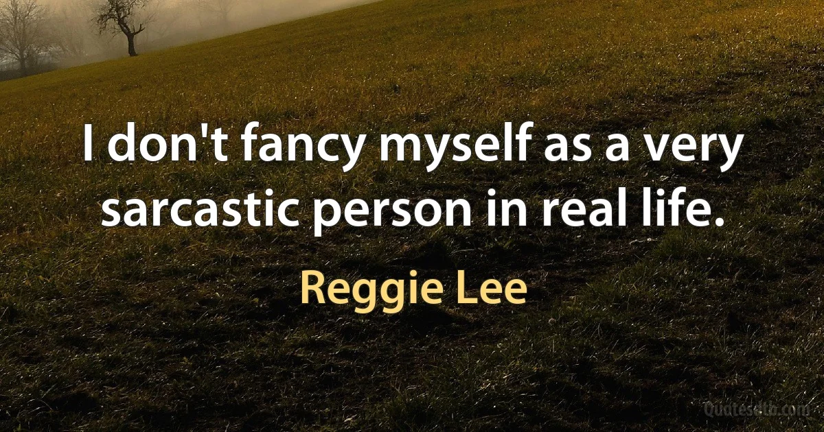 I don't fancy myself as a very sarcastic person in real life. (Reggie Lee)