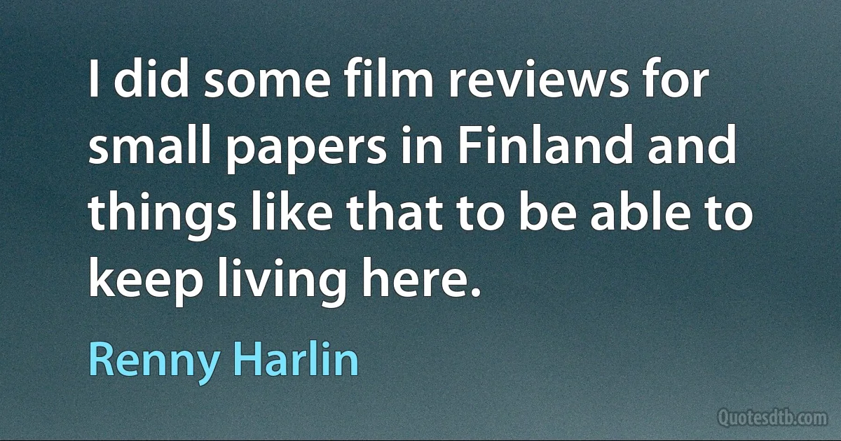 I did some film reviews for small papers in Finland and things like that to be able to keep living here. (Renny Harlin)