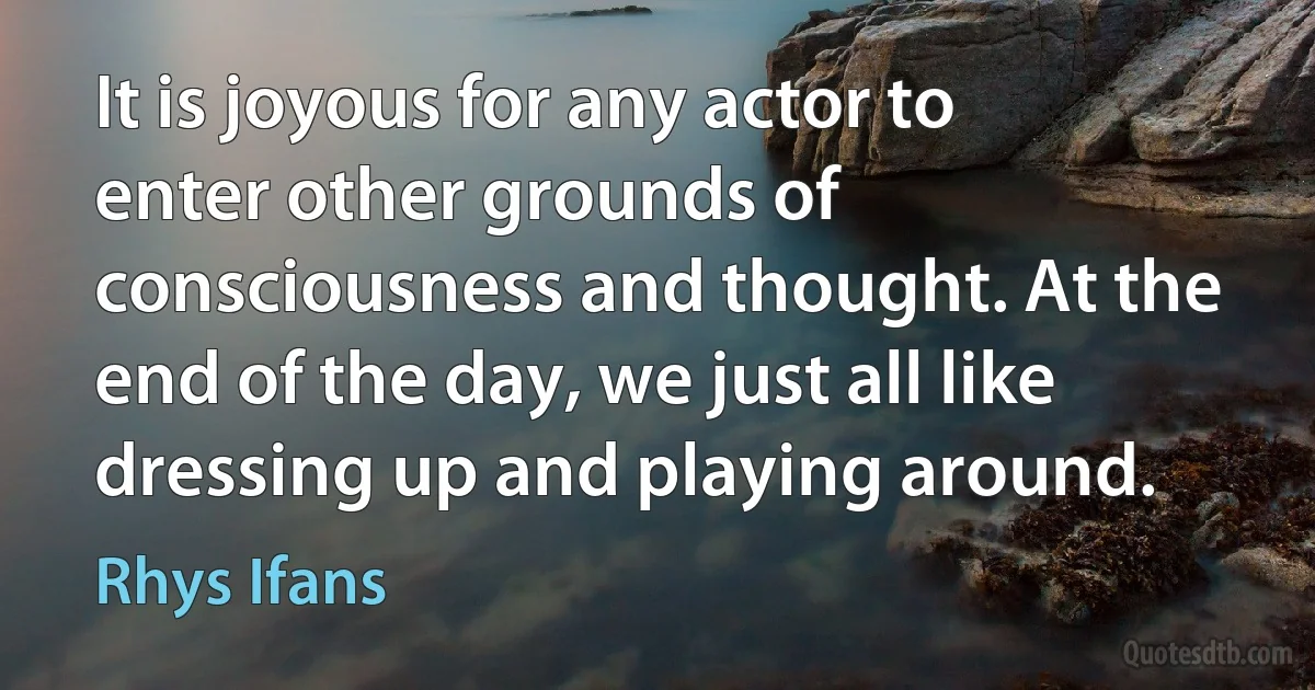 It is joyous for any actor to enter other grounds of consciousness and thought. At the end of the day, we just all like dressing up and playing around. (Rhys Ifans)