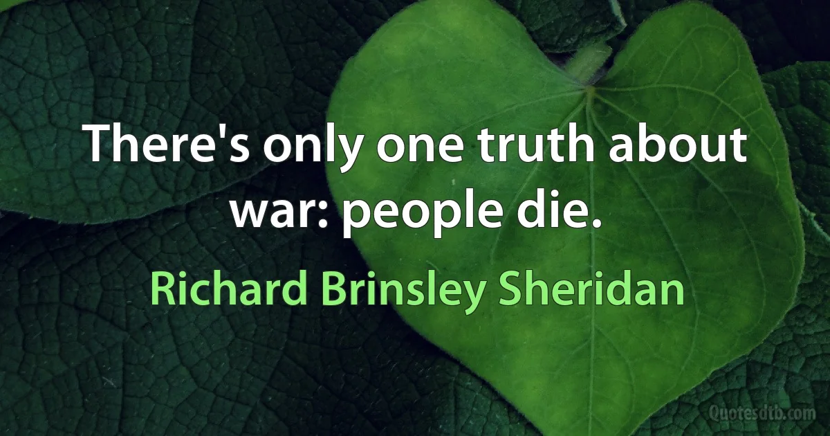 There's only one truth about war: people die. (Richard Brinsley Sheridan)