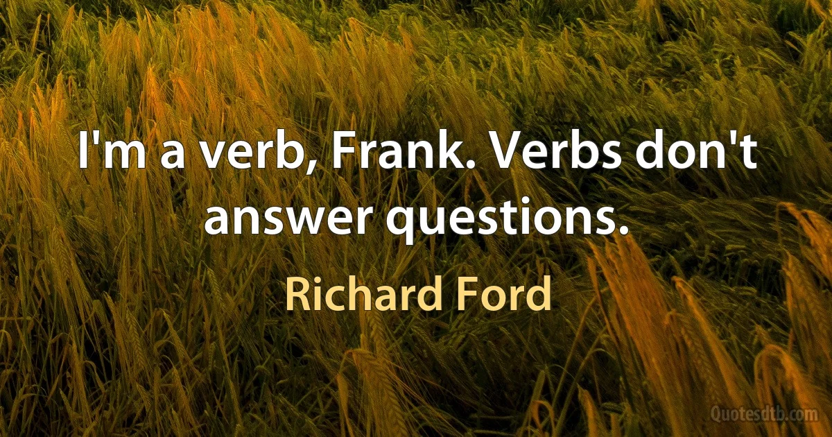 I'm a verb, Frank. Verbs don't answer questions. (Richard Ford)