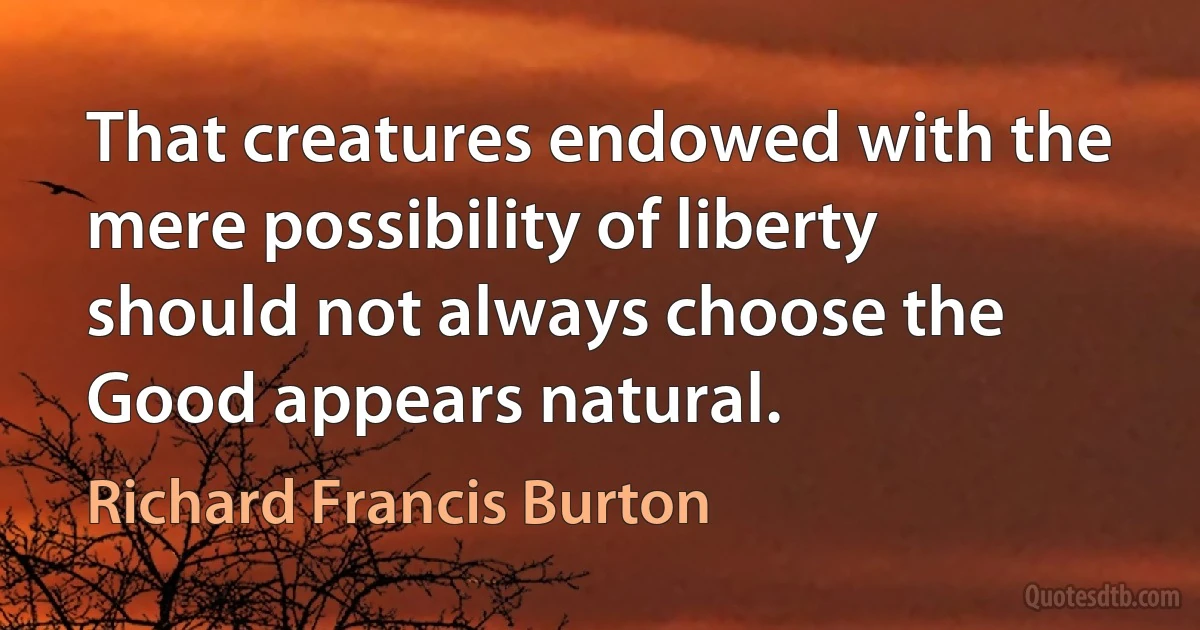 That creatures endowed with the mere possibility of liberty should not always choose the Good appears natural. (Richard Francis Burton)