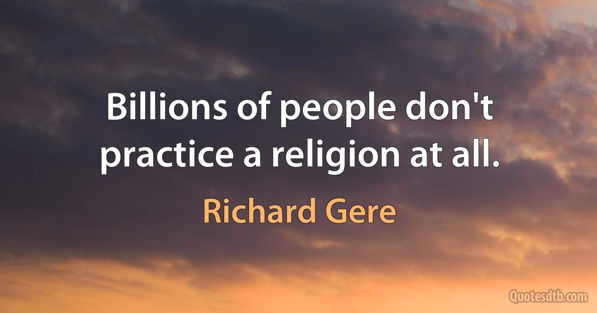 Billions of people don't practice a religion at all. (Richard Gere)