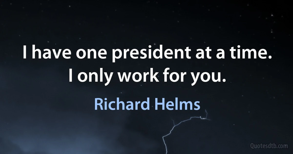 I have one president at a time. I only work for you. (Richard Helms)