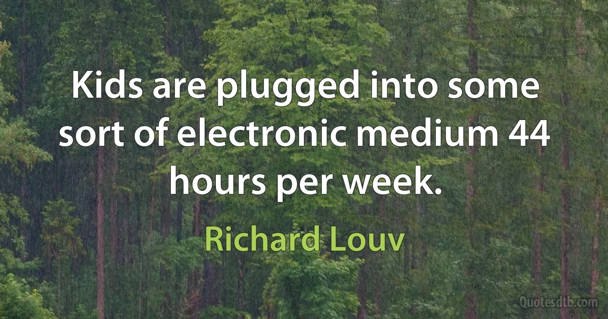 Kids are plugged into some sort of electronic medium 44 hours per week. (Richard Louv)