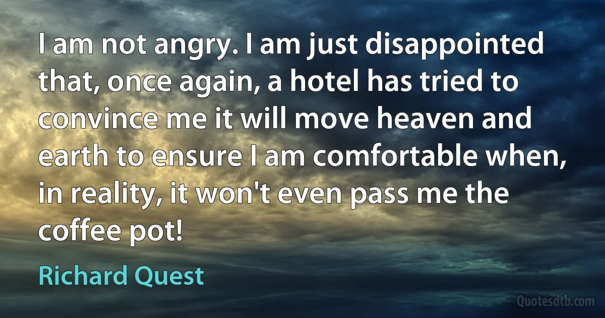 I am not angry. I am just disappointed that, once again, a hotel has tried to convince me it will move heaven and earth to ensure I am comfortable when, in reality, it won't even pass me the coffee pot! (Richard Quest)