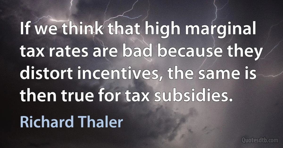 If we think that high marginal tax rates are bad because they distort incentives, the same is then true for tax subsidies. (Richard Thaler)