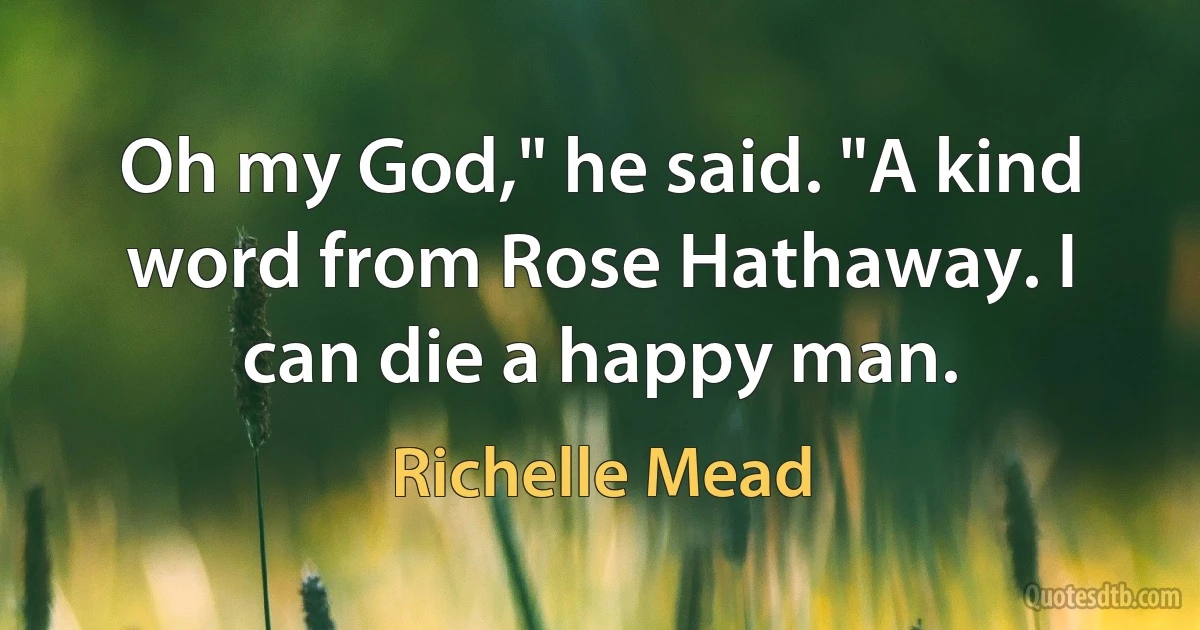 Oh my God," he said. "A kind word from Rose Hathaway. I can die a happy man. (Richelle Mead)