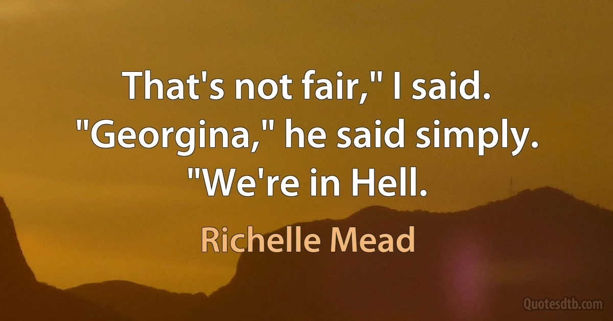 That's not fair," I said.
"Georgina," he said simply. "We're in Hell. (Richelle Mead)