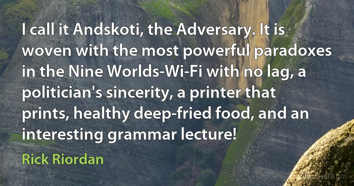 I call it Andskoti, the Adversary. It is woven with the most powerful paradoxes in the Nine Worlds-Wi-Fi with no lag, a politician's sincerity, a printer that prints, healthy deep-fried food, and an interesting grammar lecture! (Rick Riordan)