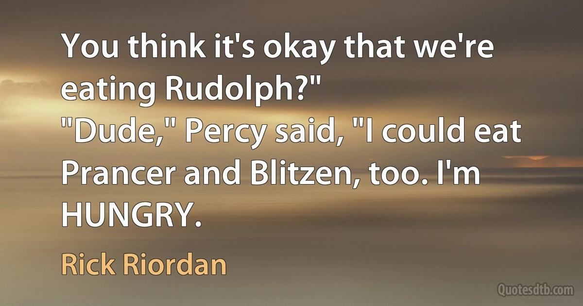 You think it's okay that we're eating Rudolph?"
"Dude," Percy said, "I could eat Prancer and Blitzen, too. I'm HUNGRY. (Rick Riordan)