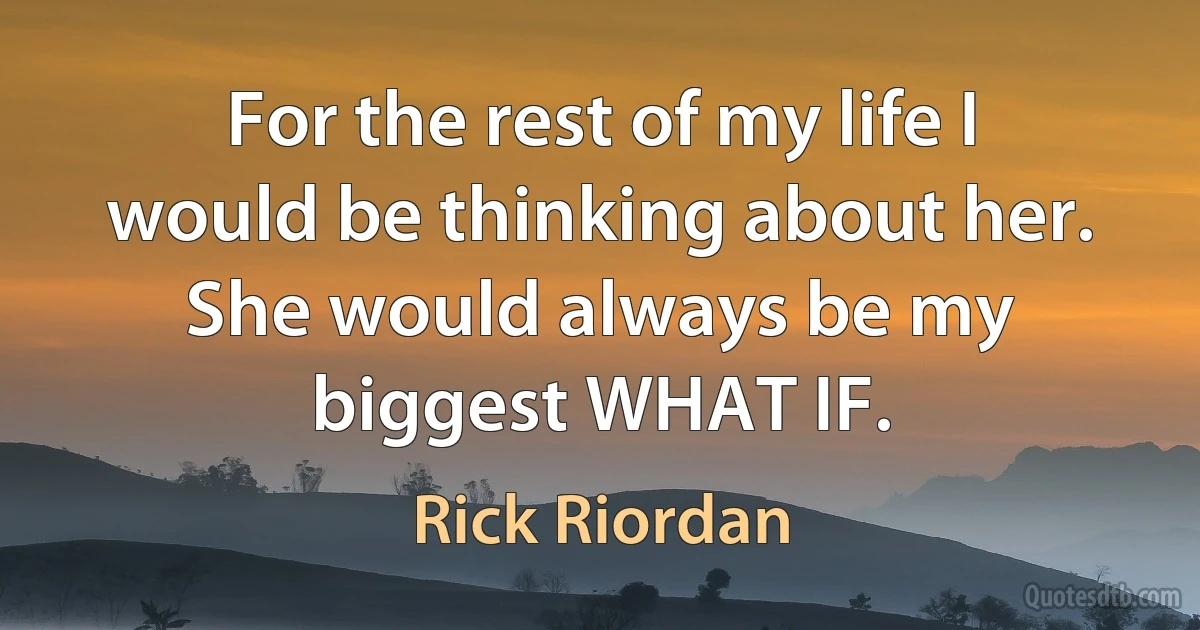 For the rest of my life I would be thinking about her. She would always be my biggest WHAT IF. (Rick Riordan)