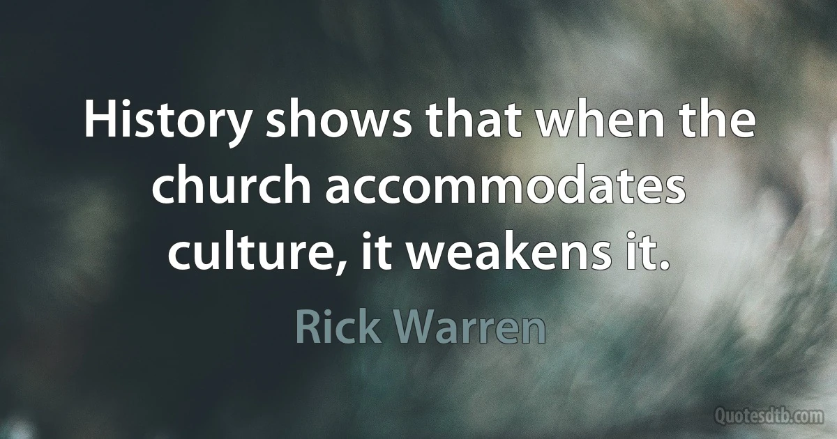 History shows that when the church accommodates culture, it weakens it. (Rick Warren)