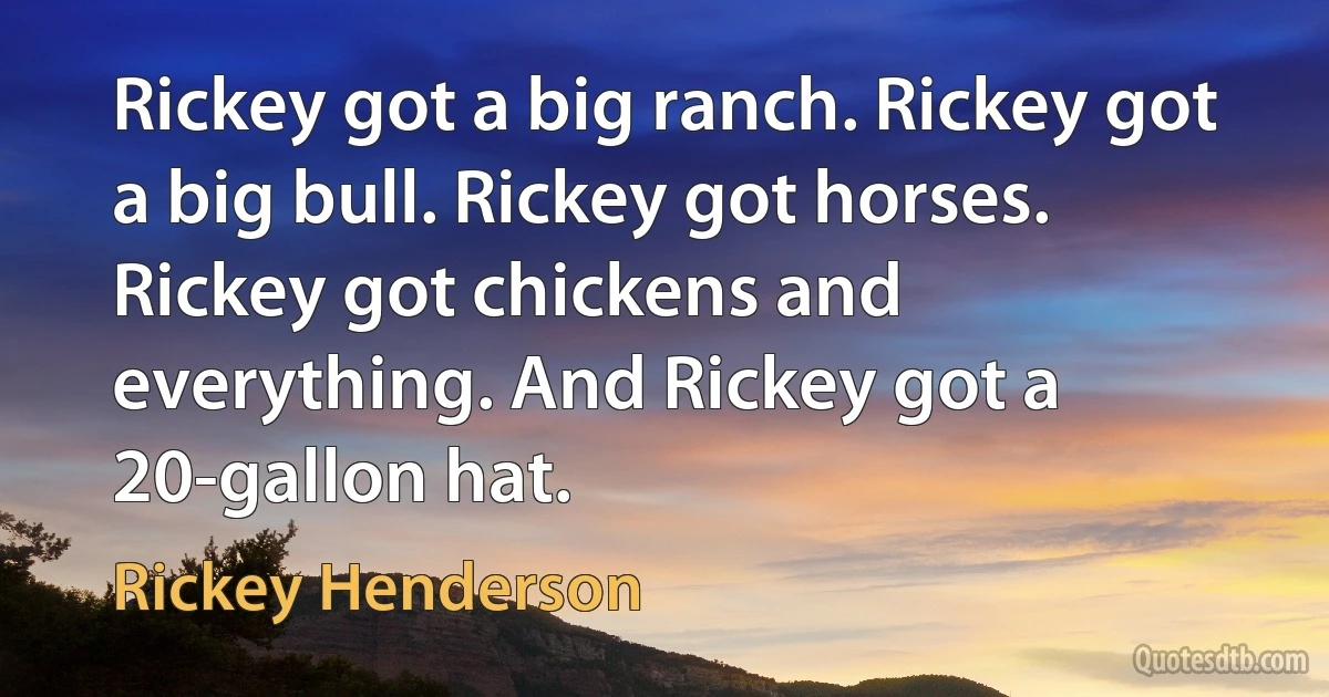 Rickey got a big ranch. Rickey got a big bull. Rickey got horses. Rickey got chickens and everything. And Rickey got a 20-gallon hat. (Rickey Henderson)