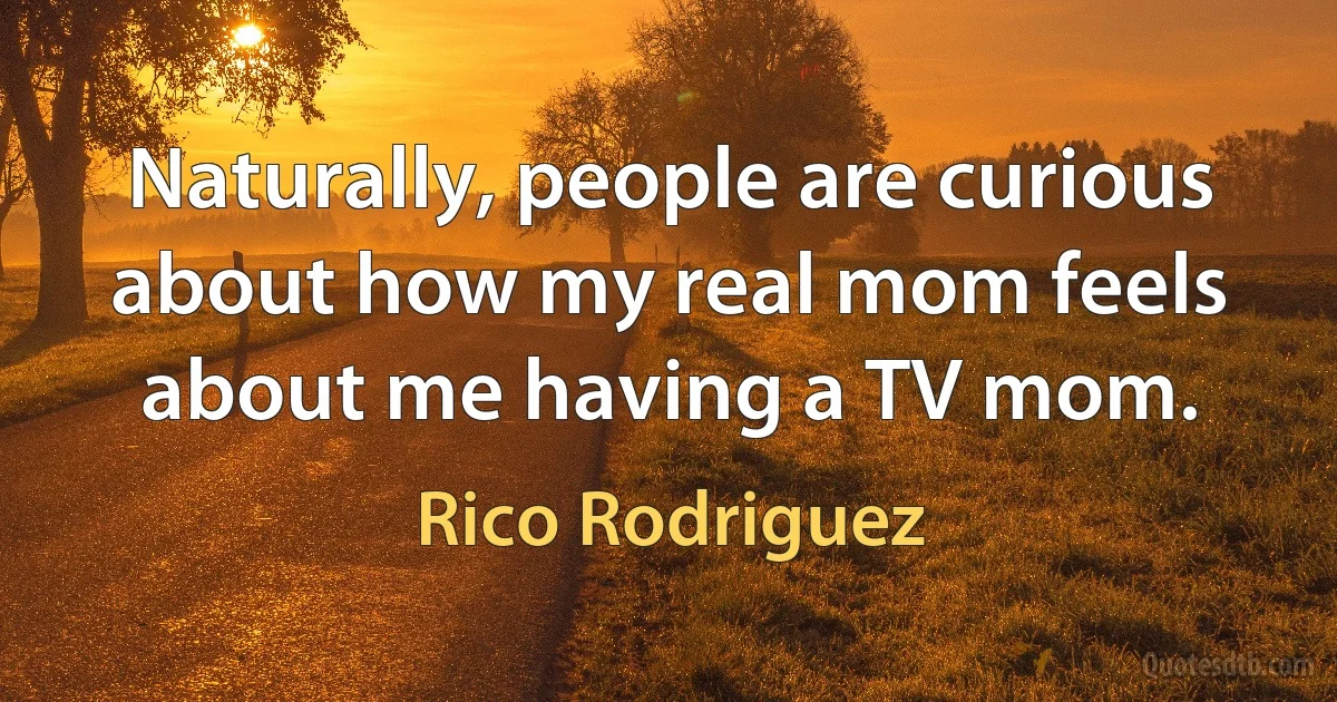 Naturally, people are curious about how my real mom feels about me having a TV mom. (Rico Rodriguez)