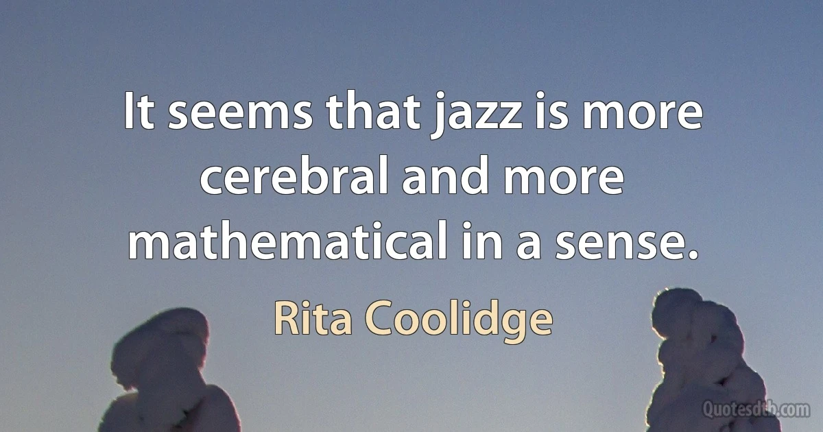 It seems that jazz is more cerebral and more mathematical in a sense. (Rita Coolidge)