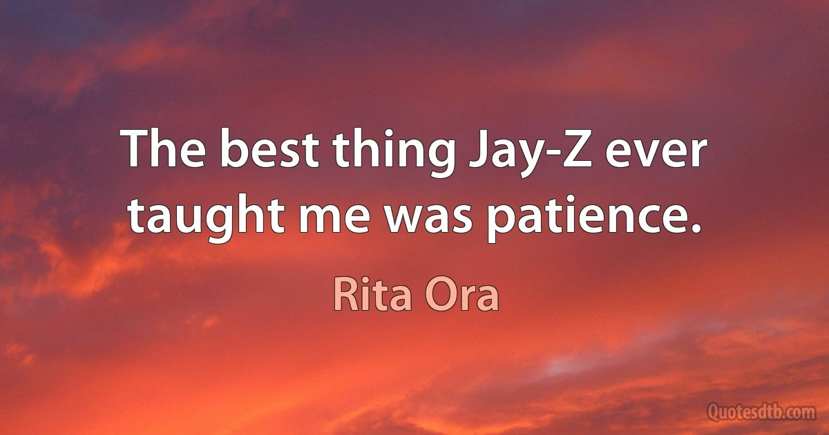 The best thing Jay-Z ever taught me was patience. (Rita Ora)