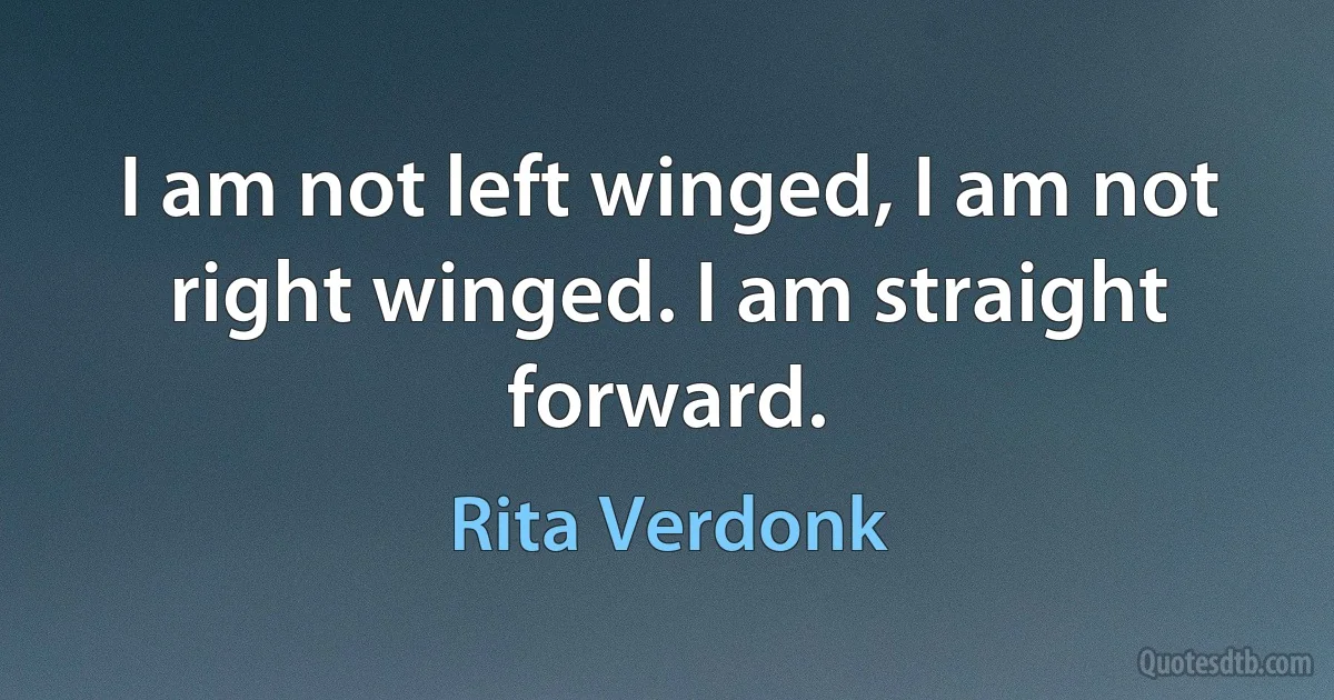 I am not left winged, I am not right winged. I am straight forward. (Rita Verdonk)