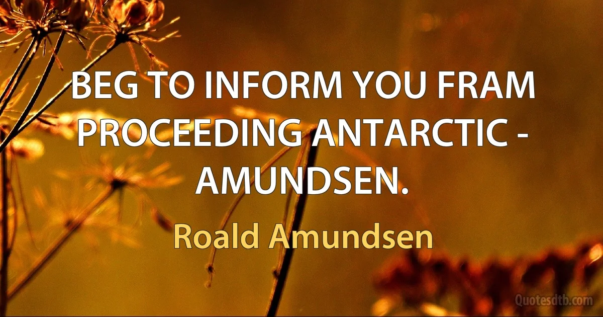 BEG TO INFORM YOU FRAM PROCEEDING ANTARCTIC - AMUNDSEN. (Roald Amundsen)