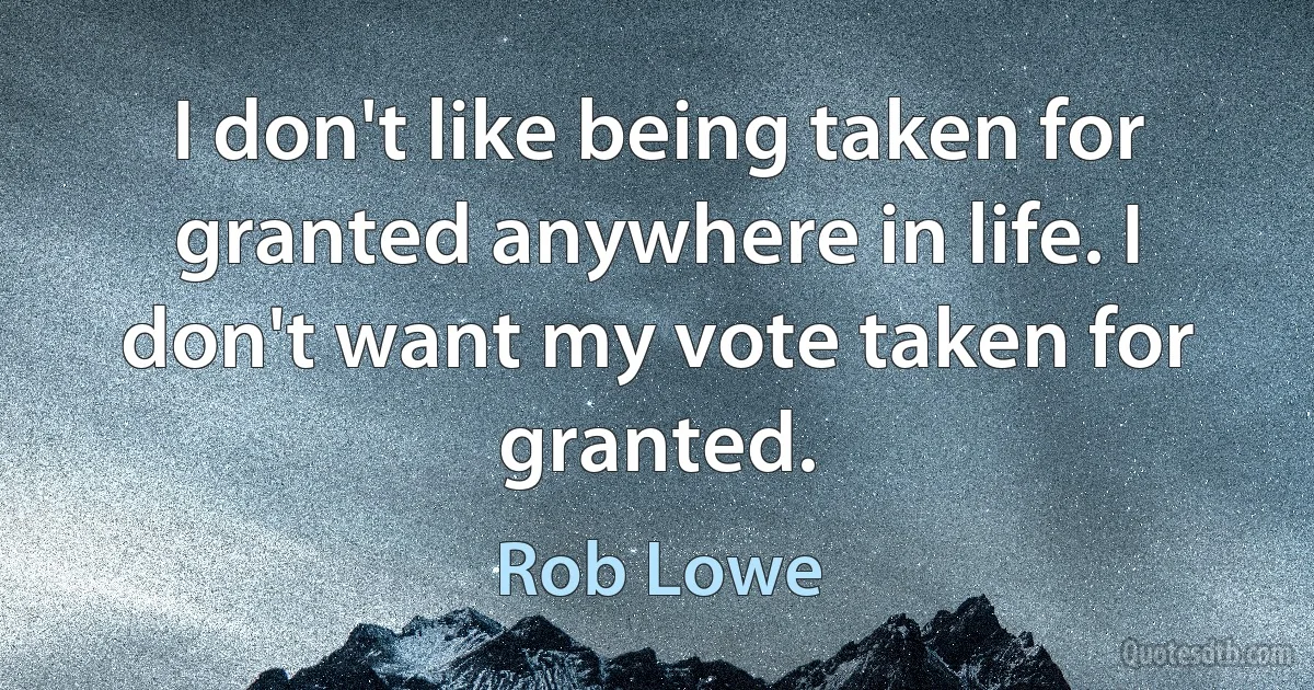 I don't like being taken for granted anywhere in life. I don't want my vote taken for granted. (Rob Lowe)