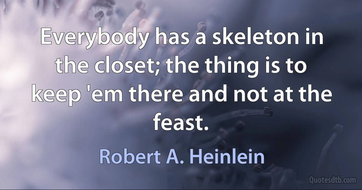 Everybody has a skeleton in the closet; the thing is to keep 'em there and not at the feast. (Robert A. Heinlein)