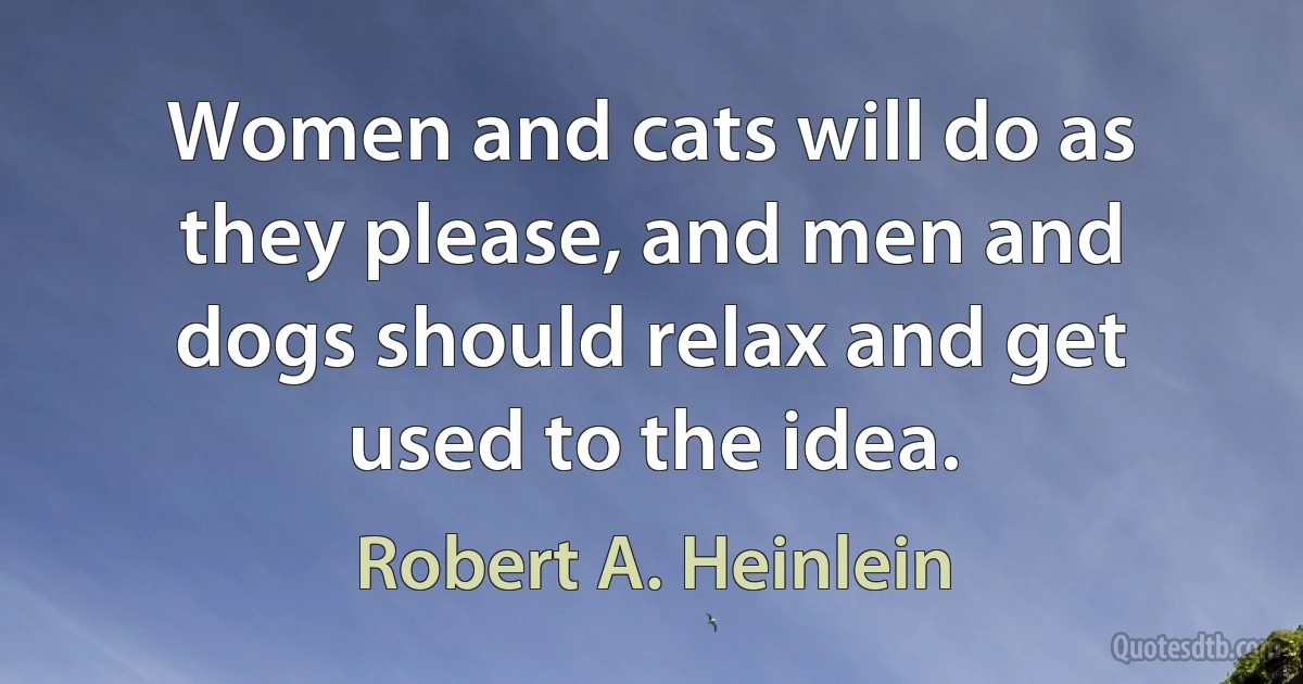 Women and cats will do as they please, and men and dogs should relax and get used to the idea. (Robert A. Heinlein)