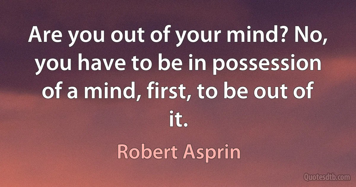 Are you out of your mind? No, you have to be in possession of a mind, first, to be out of it. (Robert Asprin)