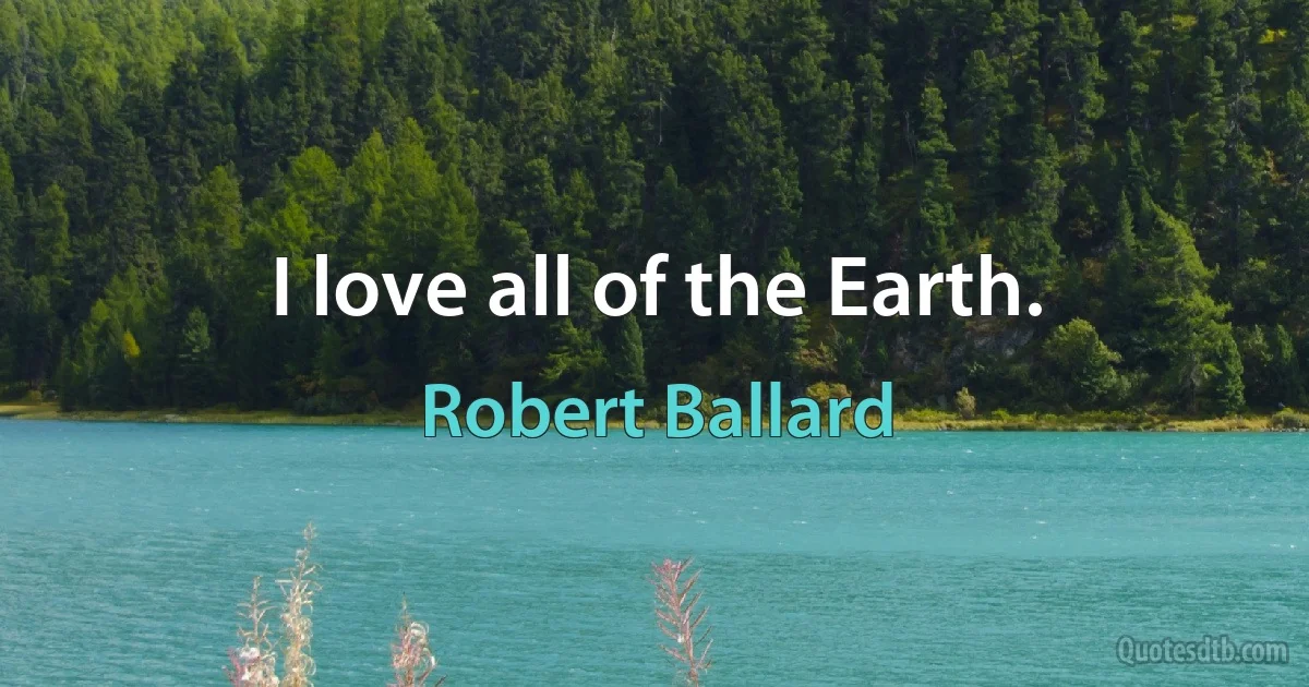 I love all of the Earth. (Robert Ballard)