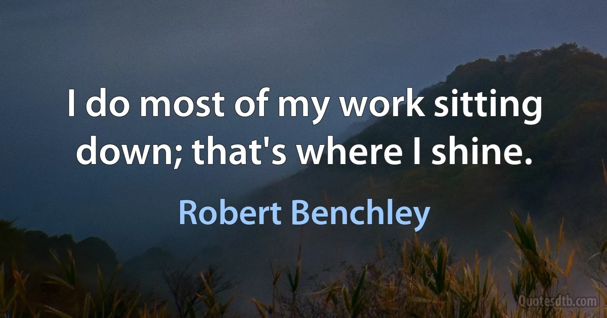 I do most of my work sitting down; that's where I shine. (Robert Benchley)