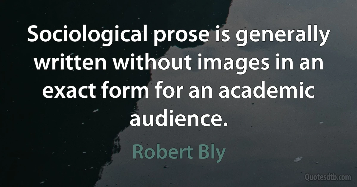 Sociological prose is generally written without images in an exact form for an academic audience. (Robert Bly)