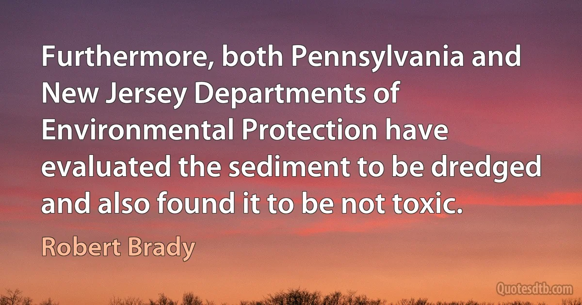 Furthermore, both Pennsylvania and New Jersey Departments of Environmental Protection have evaluated the sediment to be dredged and also found it to be not toxic. (Robert Brady)