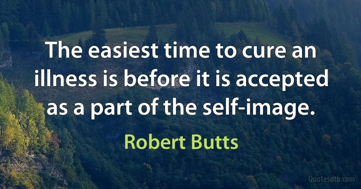 The easiest time to cure an illness is before it is accepted as a part of the self-image. (Robert Butts)