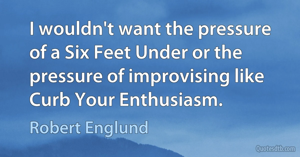 I wouldn't want the pressure of a Six Feet Under or the pressure of improvising like Curb Your Enthusiasm. (Robert Englund)