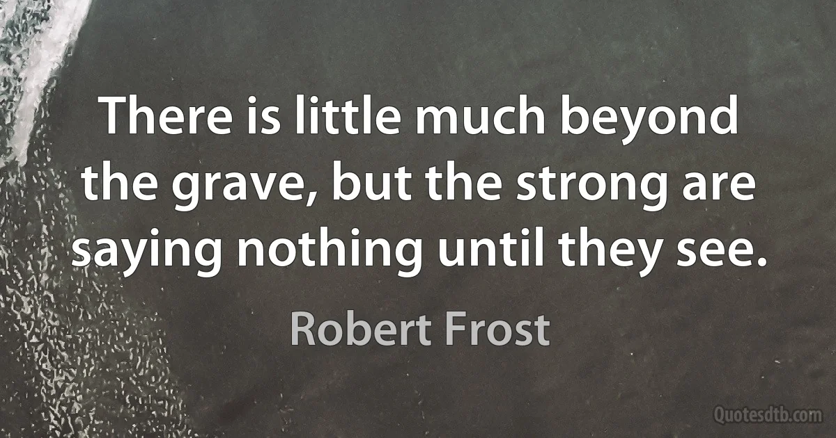 There is little much beyond the grave, but the strong are saying nothing until they see. (Robert Frost)