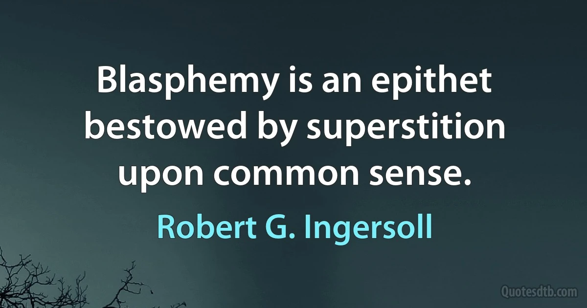 Blasphemy is an epithet bestowed by superstition upon common sense. (Robert G. Ingersoll)