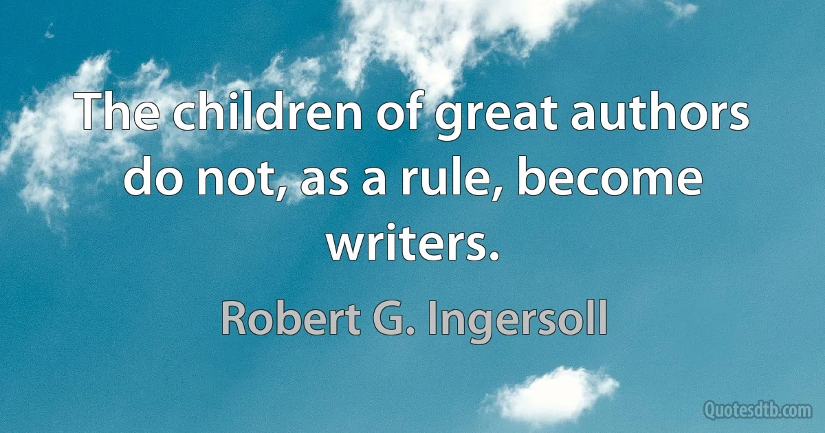 The children of great authors do not, as a rule, become writers. (Robert G. Ingersoll)