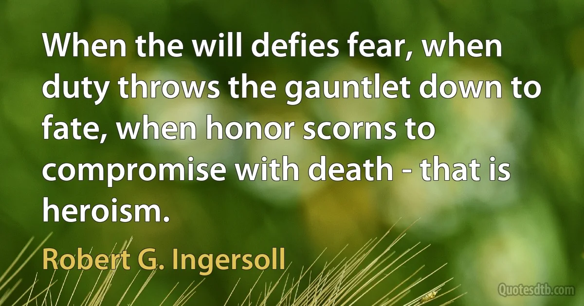 When the will defies fear, when duty throws the gauntlet down to fate, when honor scorns to compromise with death - that is heroism. (Robert G. Ingersoll)