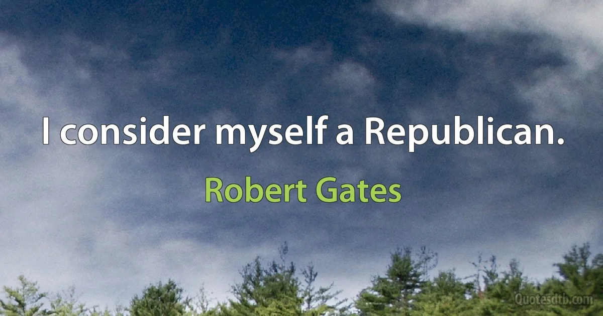 I consider myself a Republican. (Robert Gates)