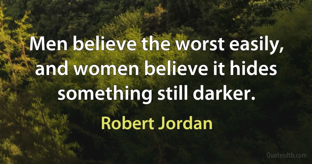 Men believe the worst easily, and women believe it hides something still darker. (Robert Jordan)