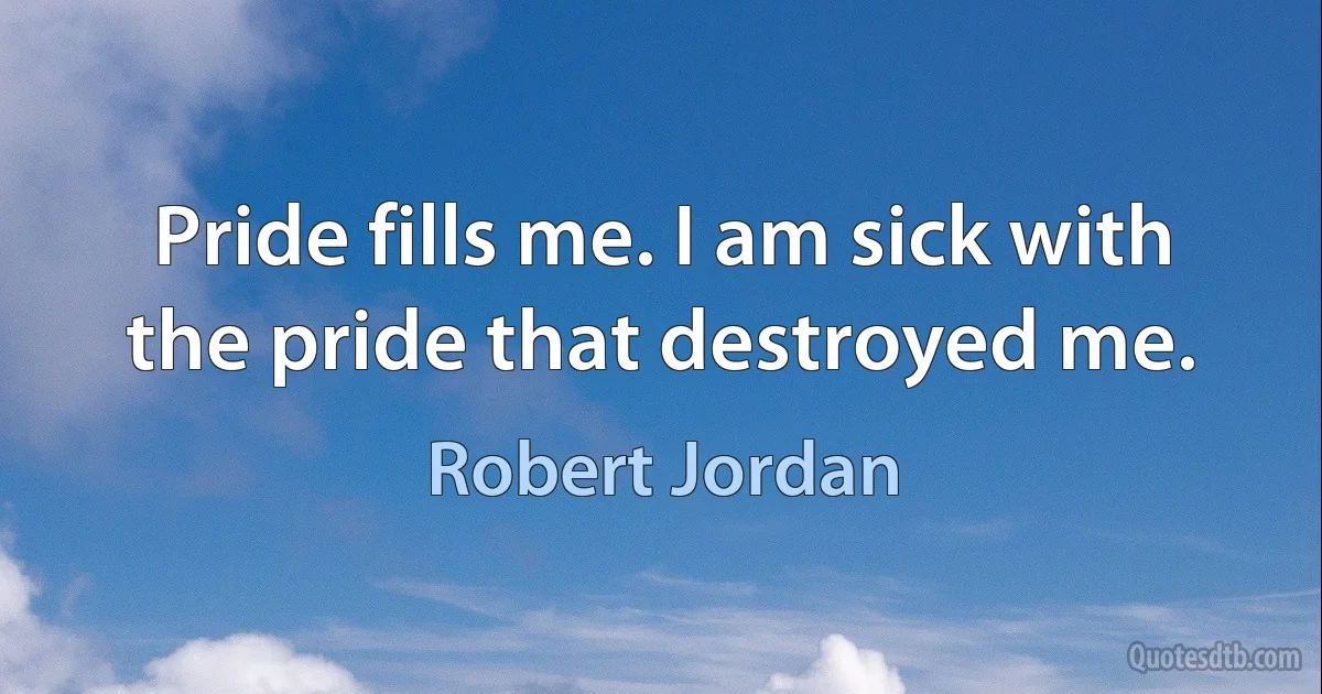 Pride fills me. I am sick with the pride that destroyed me. (Robert Jordan)