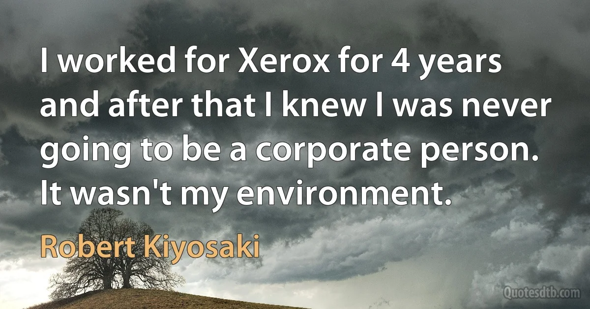 I worked for Xerox for 4 years and after that I knew I was never going to be a corporate person. It wasn't my environment. (Robert Kiyosaki)