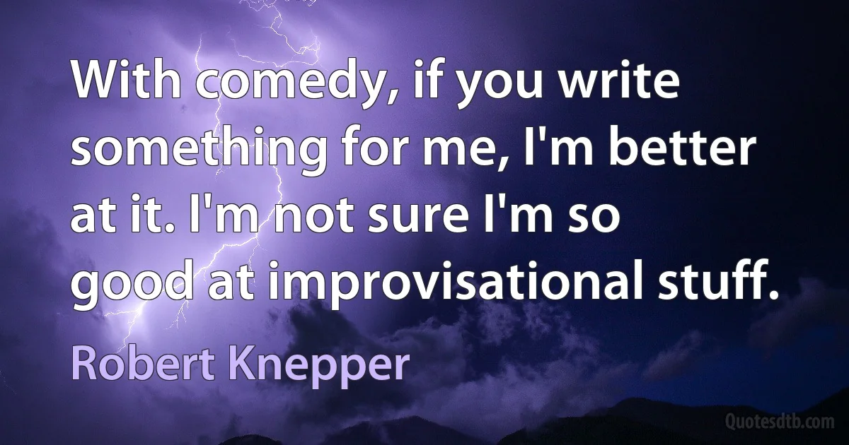 With comedy, if you write something for me, I'm better at it. I'm not sure I'm so good at improvisational stuff. (Robert Knepper)