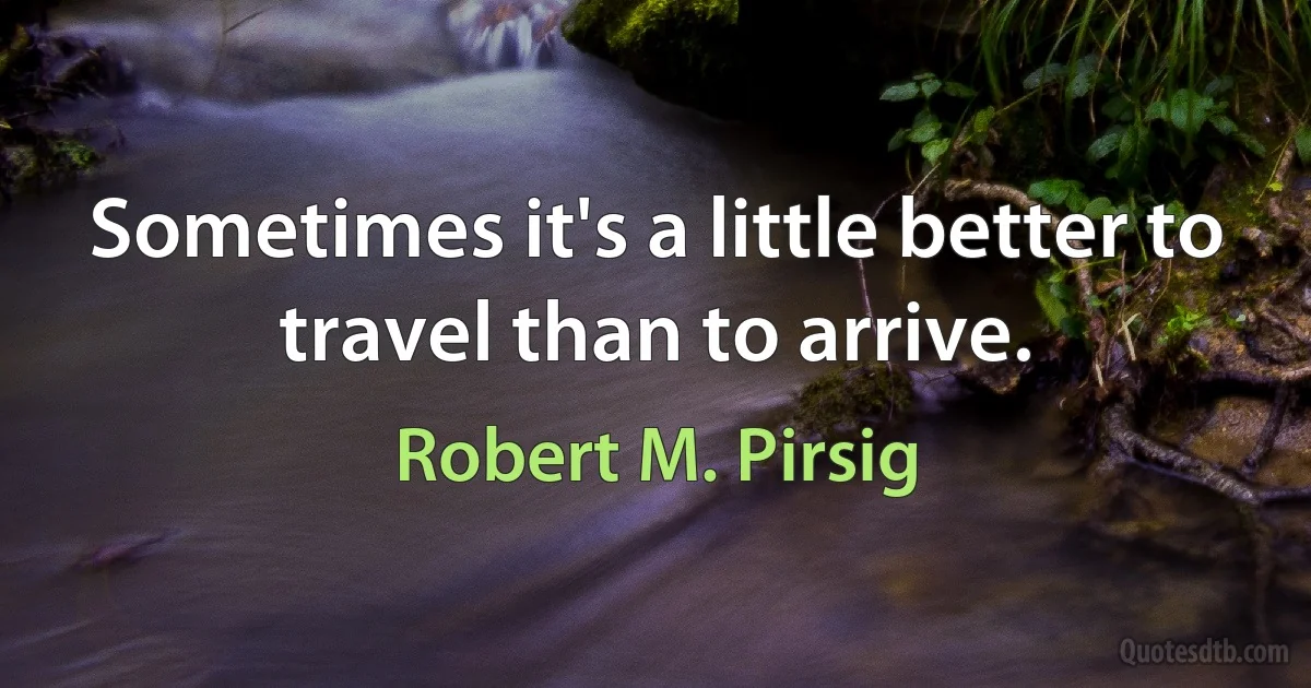 Sometimes it's a little better to travel than to arrive. (Robert M. Pirsig)