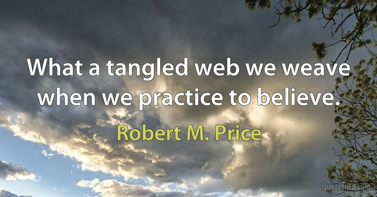 What a tangled web we weave when we practice to believe. (Robert M. Price)