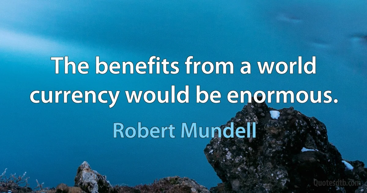 The benefits from a world currency would be enormous. (Robert Mundell)