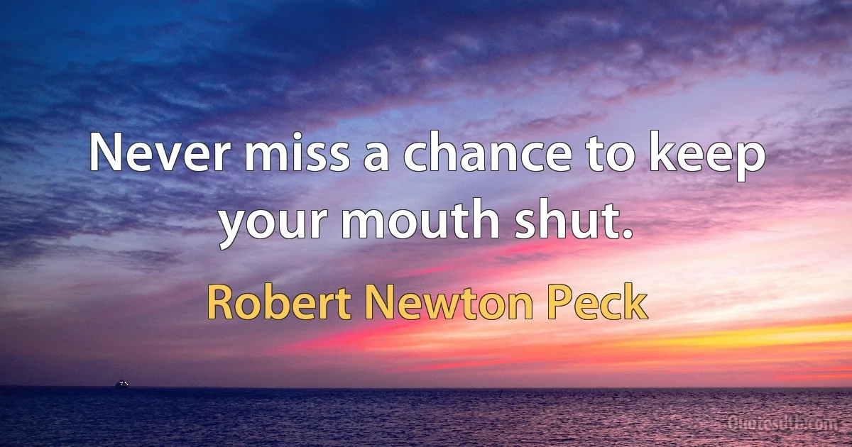 Never miss a chance to keep your mouth shut. (Robert Newton Peck)