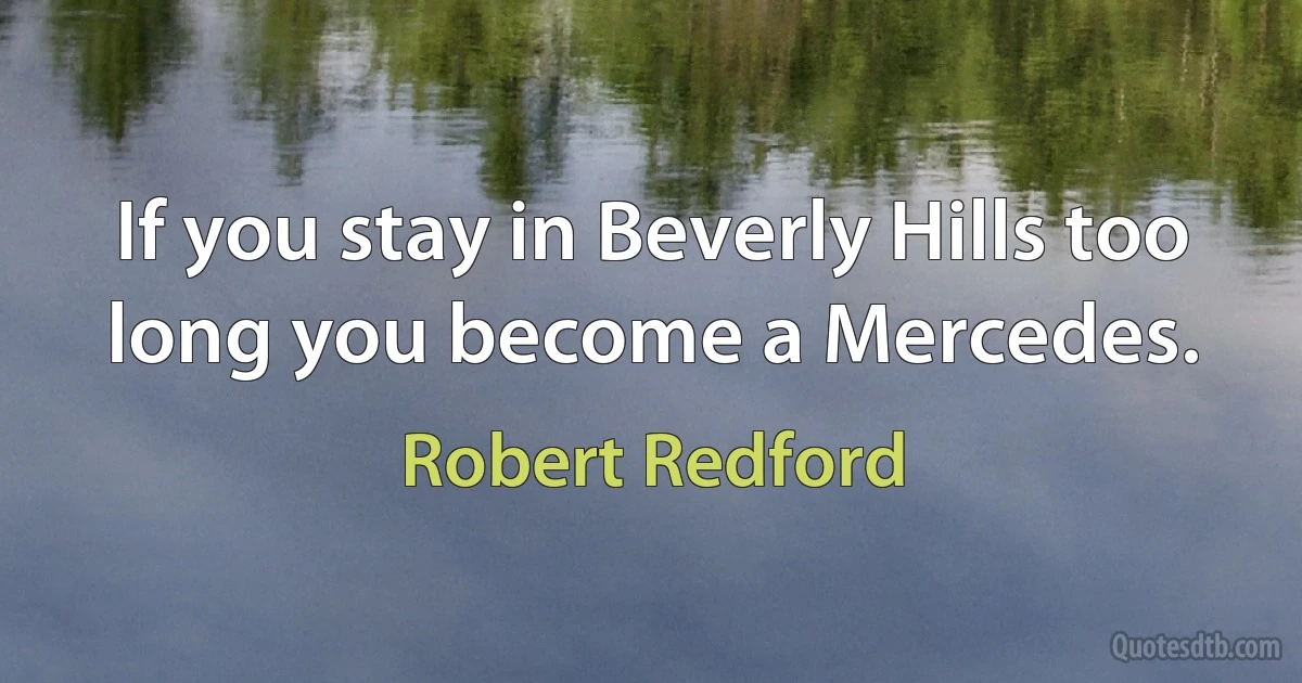 If you stay in Beverly Hills too long you become a Mercedes. (Robert Redford)