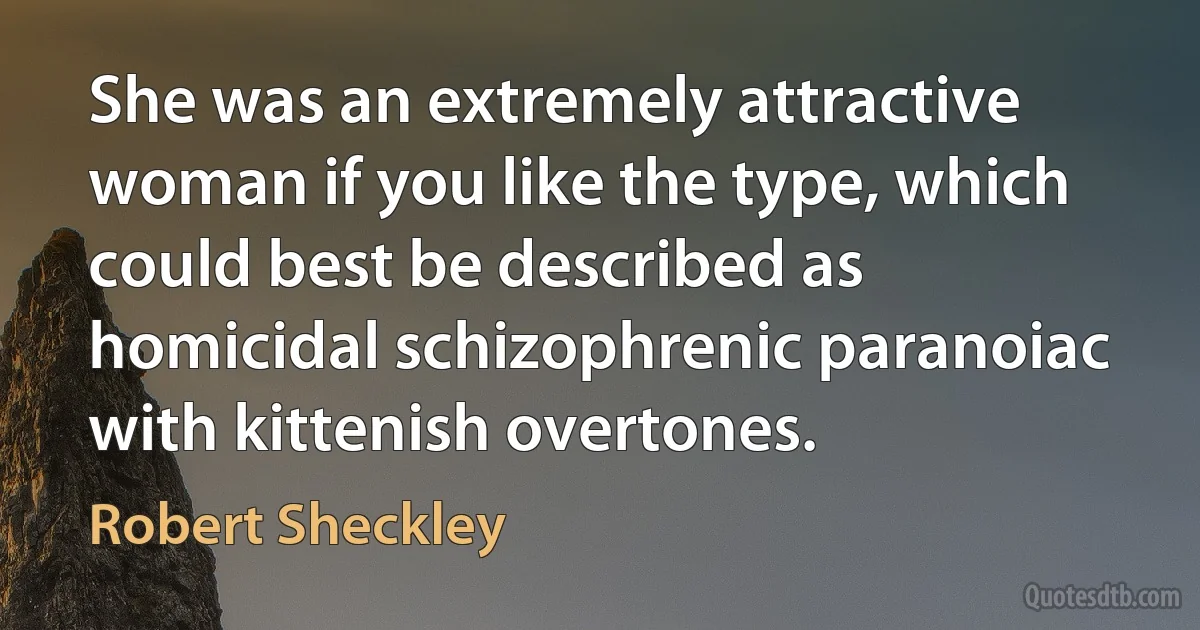 She was an extremely attractive woman if you like the type, which could best be described as homicidal schizophrenic paranoiac with kittenish overtones. (Robert Sheckley)