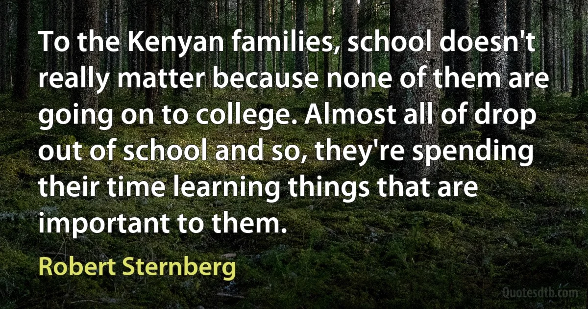 To the Kenyan families, school doesn't really matter because none of them are going on to college. Almost all of drop out of school and so, they're spending their time learning things that are important to them. (Robert Sternberg)